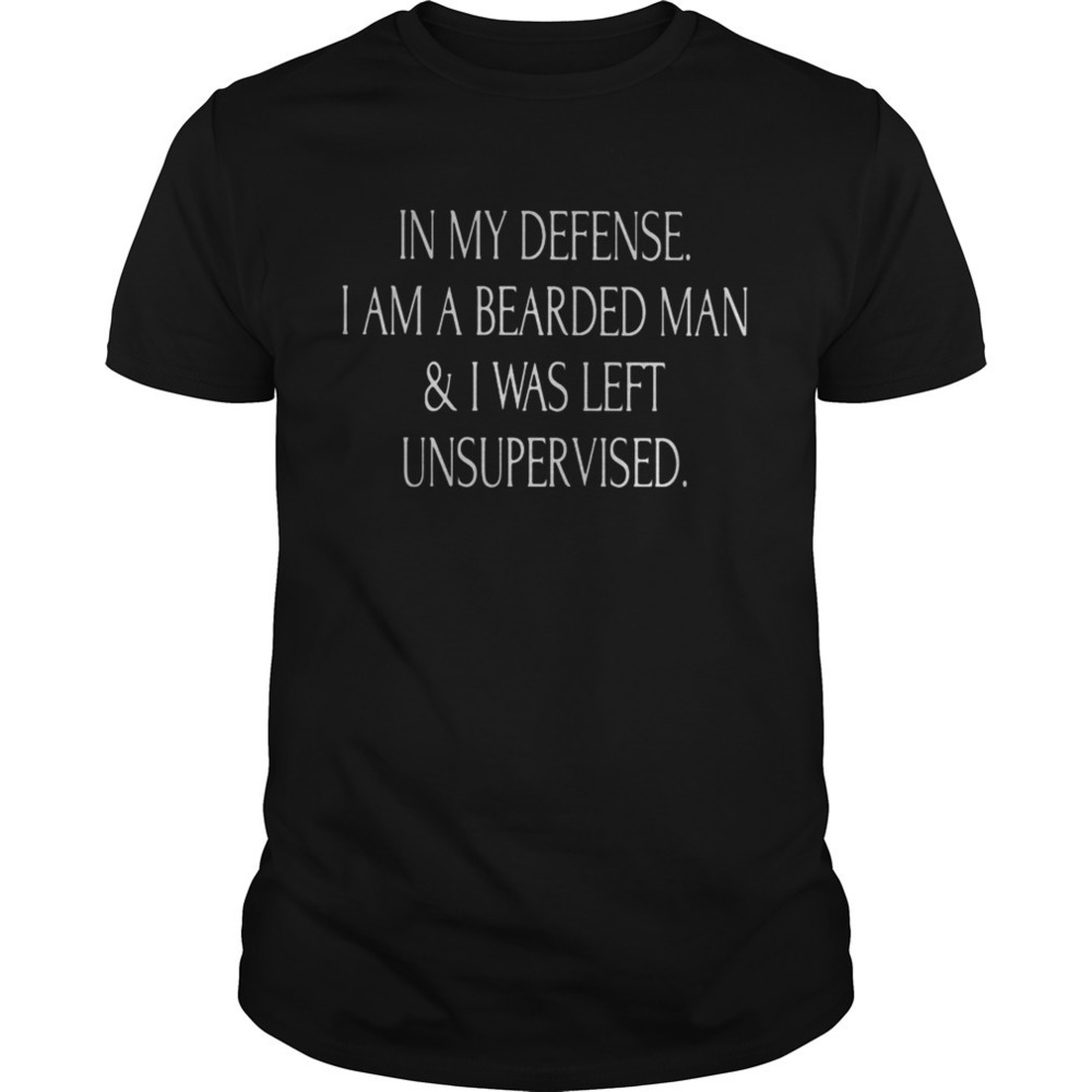 In My Defense I Am A Bearded Man And I Was Left Unsupervised Shirt